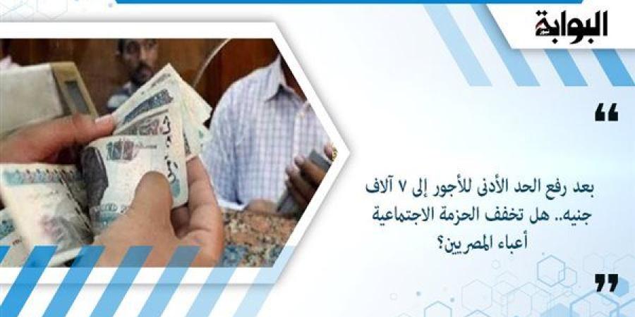 بعد رفع الحد الأدنى للأجور إلى 7 آلاف جنيه.. هل تخفف الحزمة الاجتماعية أعباء المصريين؟