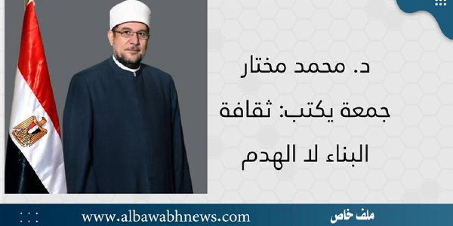 د. محمد مختار جمعة يكتب: ثقافة البناء لا الهدم