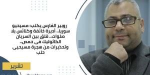 روبير الفارس يكتب: مسيحيو سوريا.. أديرة خائفة وكنائس بلا صلوات.. قلق بين السريان الكاثوليك فى حمص.. وتحذيرات من هجرة مسيحيى حلب