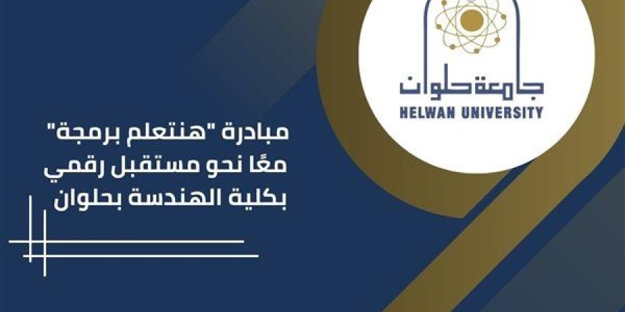 "هندسة حلوان" تطلق مبادرة "هنتعلم برمجة" لتطوير المهارات الرقمية للطلاب