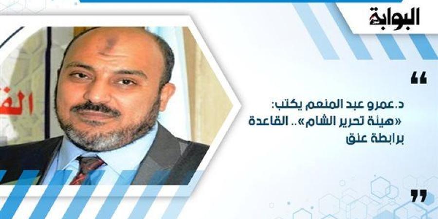 د.عمرو عبد المنعم يكتب: «هيئة تحرير الشام».. القاعدة برابطة عنق