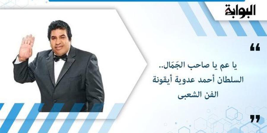 يا عم يا صاحب الجَمَال.. السلطان أحمد عدوية أيقونة الفن الشعبى