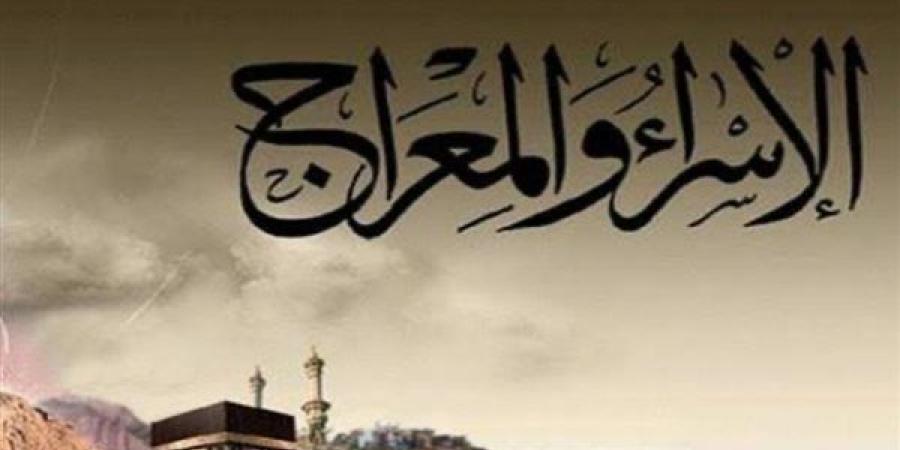 الإسراء والمعراج 2025.. ذكرى الرحلة المباركة ومعانيها