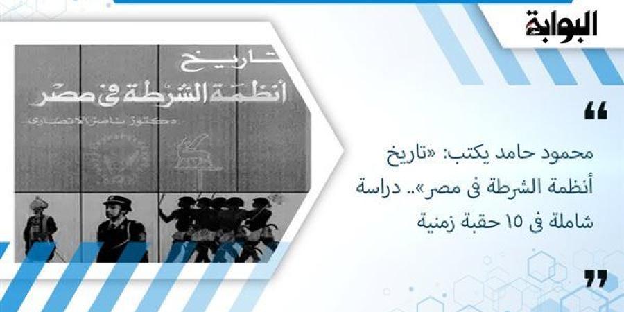 محمود حامد يكتب: «تاريخ أنظمة الشرطة فى مصر».. دراسة شاملة فى 15 حقبة زمنية