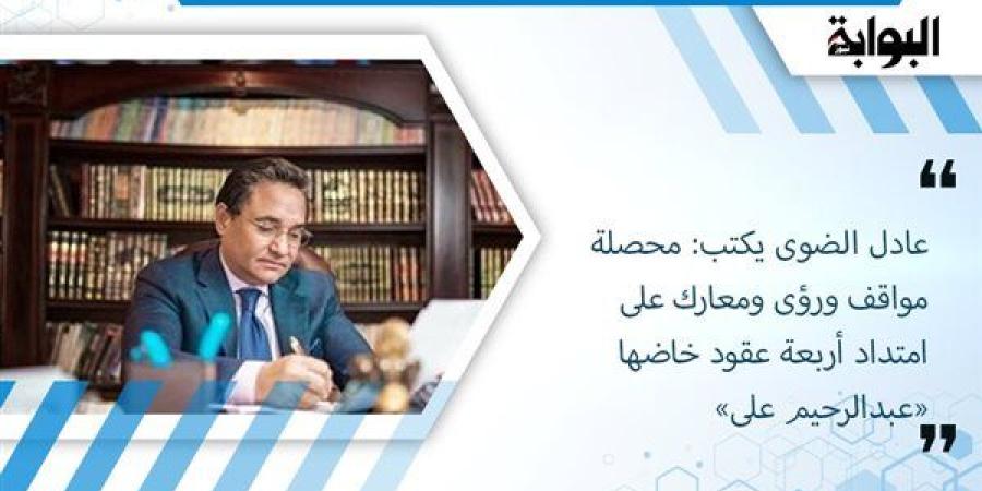 عادل الضوى يكتب: محصلة مواقف ورؤى ومعارك على امتداد أربعة عقود خاضها «عبدالرحيم على»